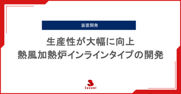 生産性が大幅に向上。熱風加熱炉インラインタイプの開発